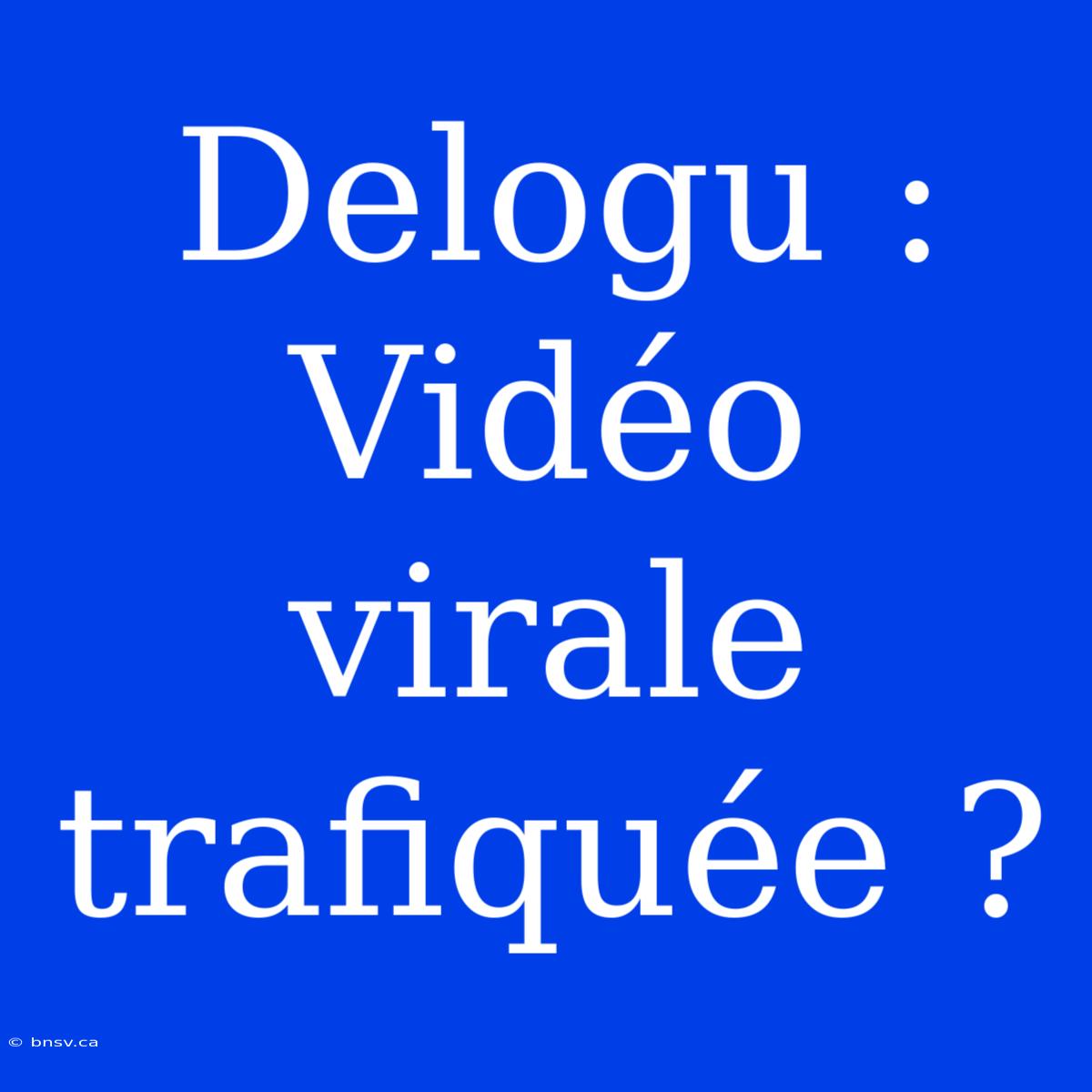 Delogu : Vidéo Virale Trafiquée ?