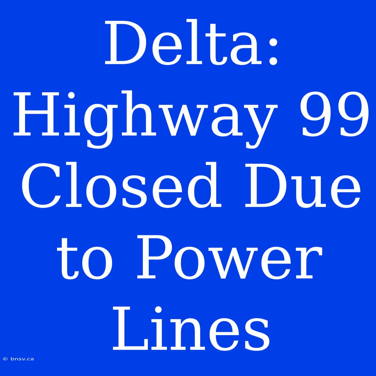 Delta: Highway 99 Closed Due To Power Lines