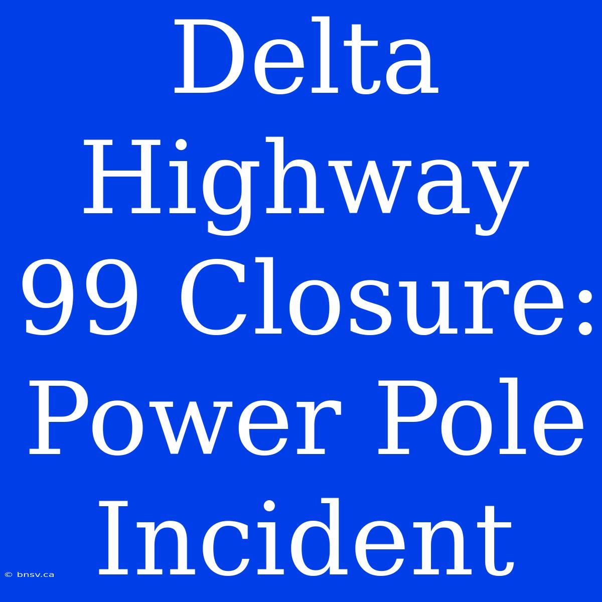 Delta Highway 99 Closure: Power Pole Incident