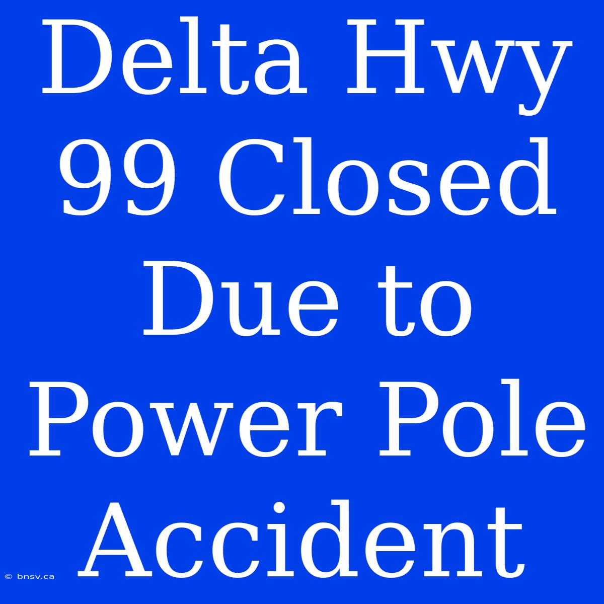 Delta Hwy 99 Closed Due To Power Pole Accident