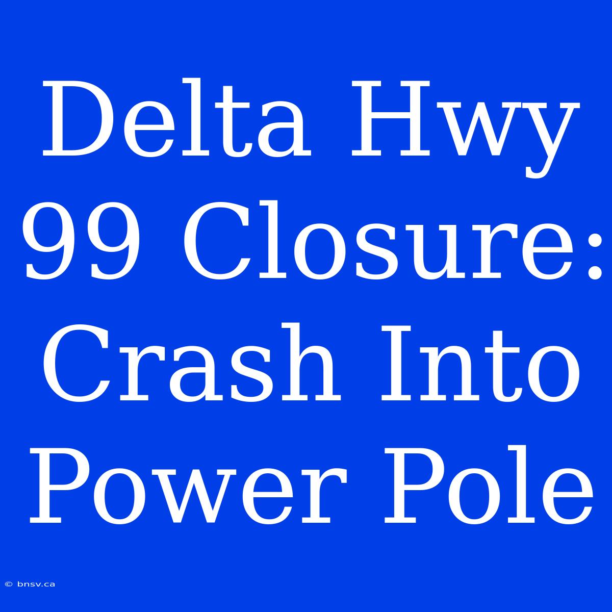 Delta Hwy 99 Closure: Crash Into Power Pole