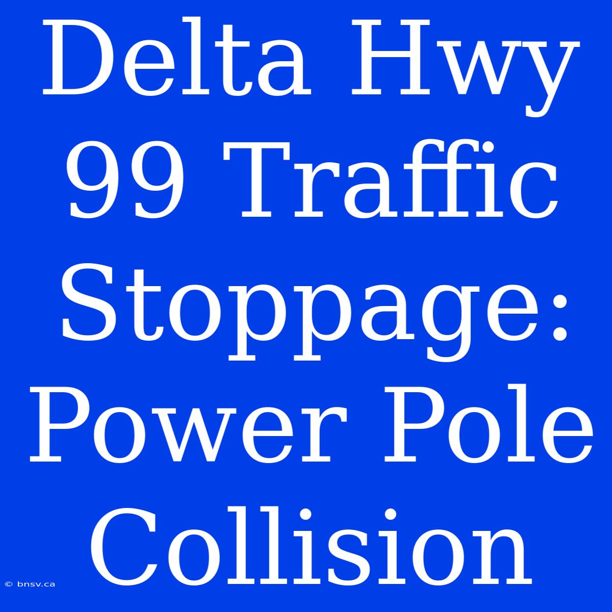 Delta Hwy 99 Traffic Stoppage: Power Pole Collision