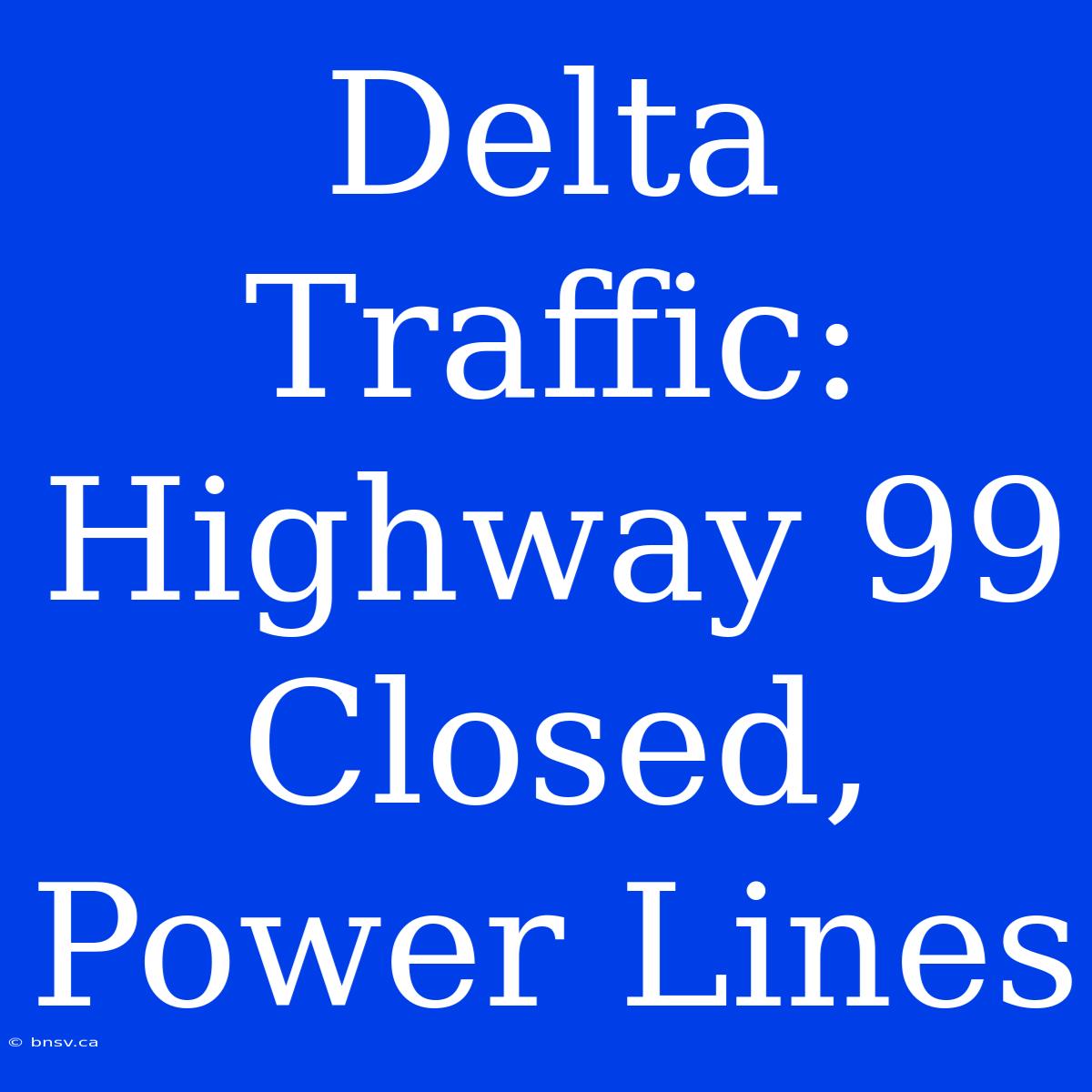 Delta Traffic: Highway 99 Closed, Power Lines