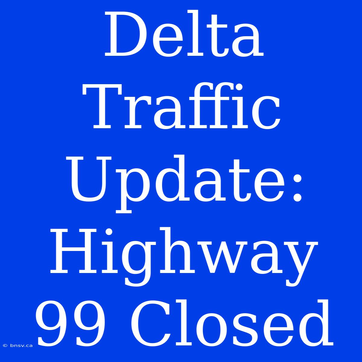 Delta Traffic Update: Highway 99 Closed