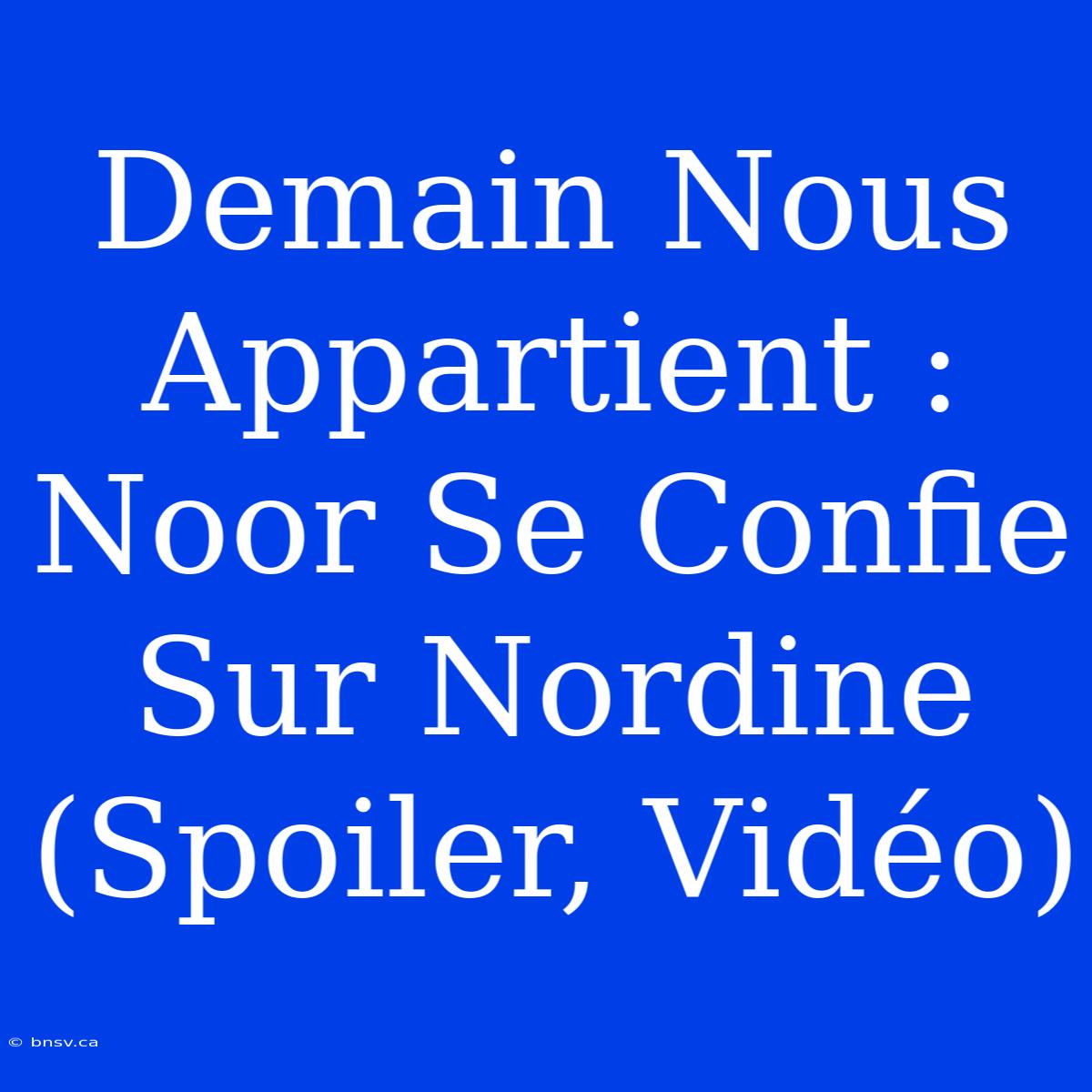 Demain Nous Appartient : Noor Se Confie Sur Nordine (Spoiler, Vidéo)