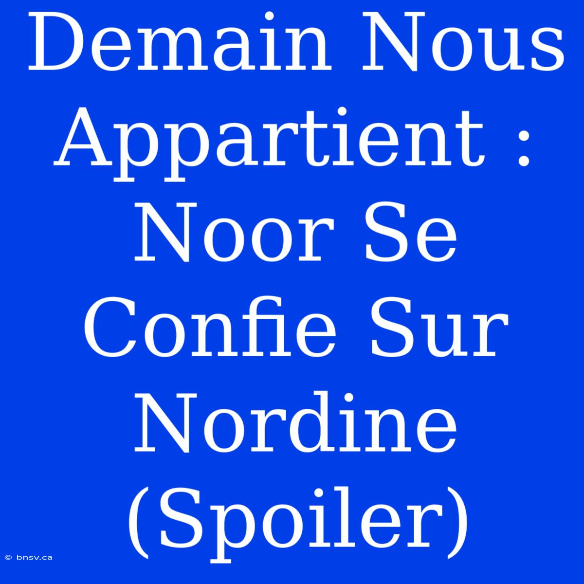 Demain Nous Appartient : Noor Se Confie Sur Nordine (Spoiler)