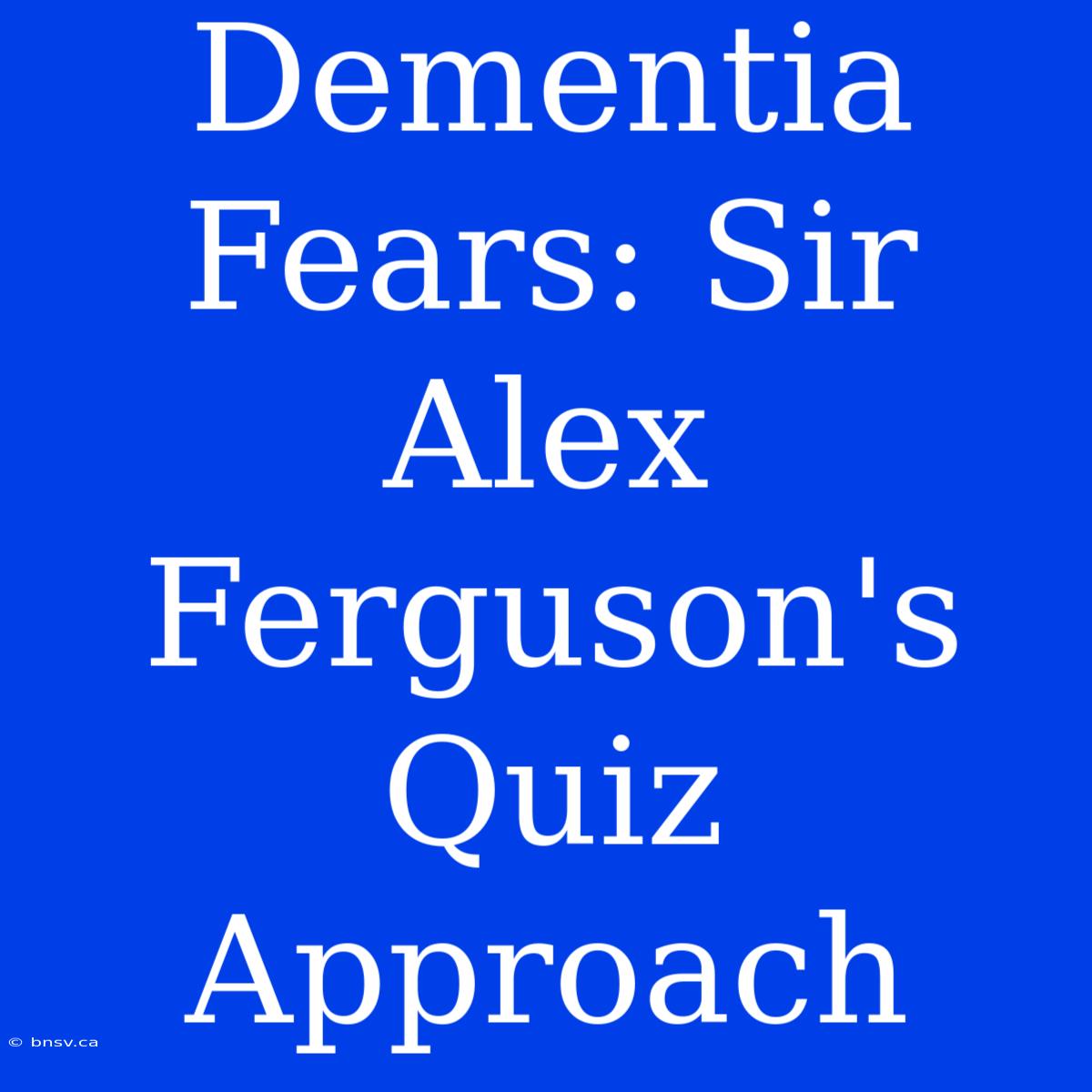 Dementia Fears: Sir Alex Ferguson's Quiz Approach