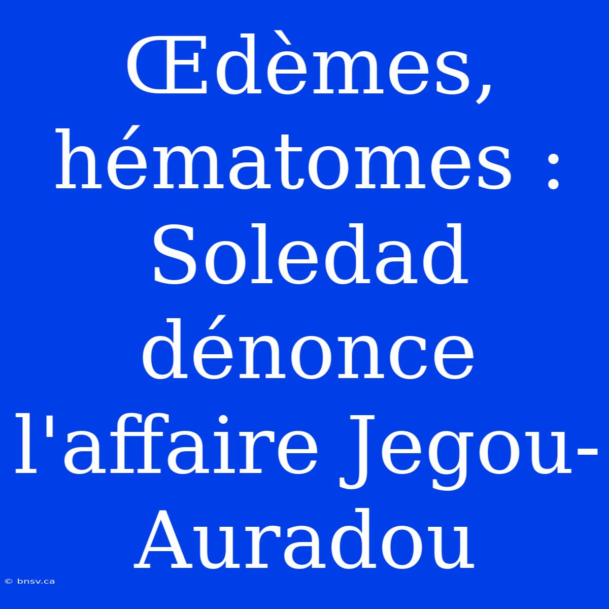 Œdèmes, Hématomes : Soledad Dénonce L'affaire Jegou-Auradou