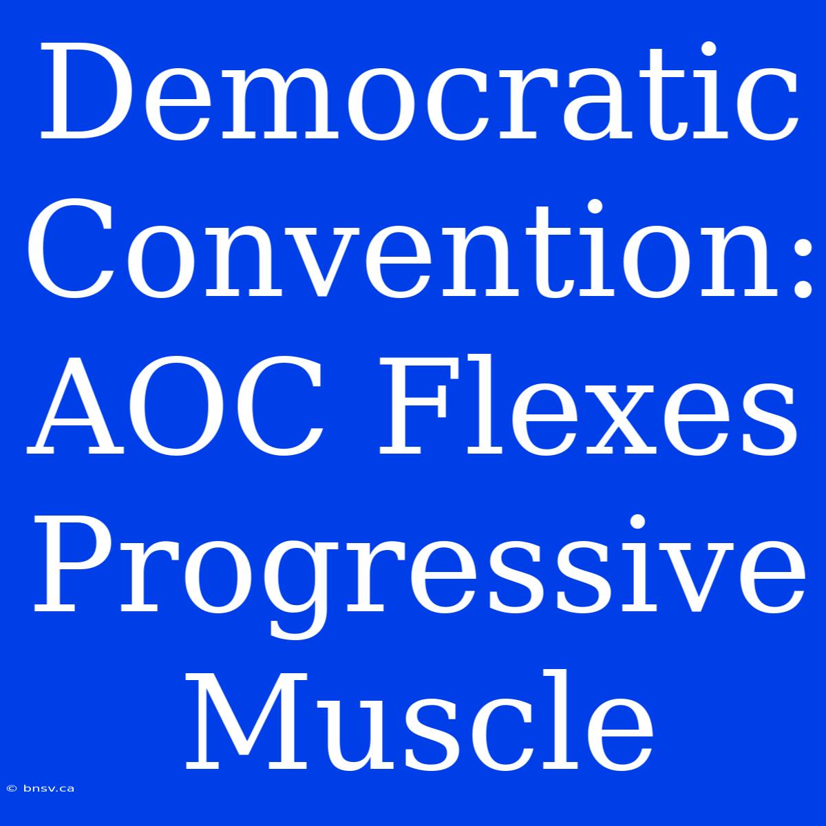 Democratic Convention: AOC Flexes Progressive Muscle