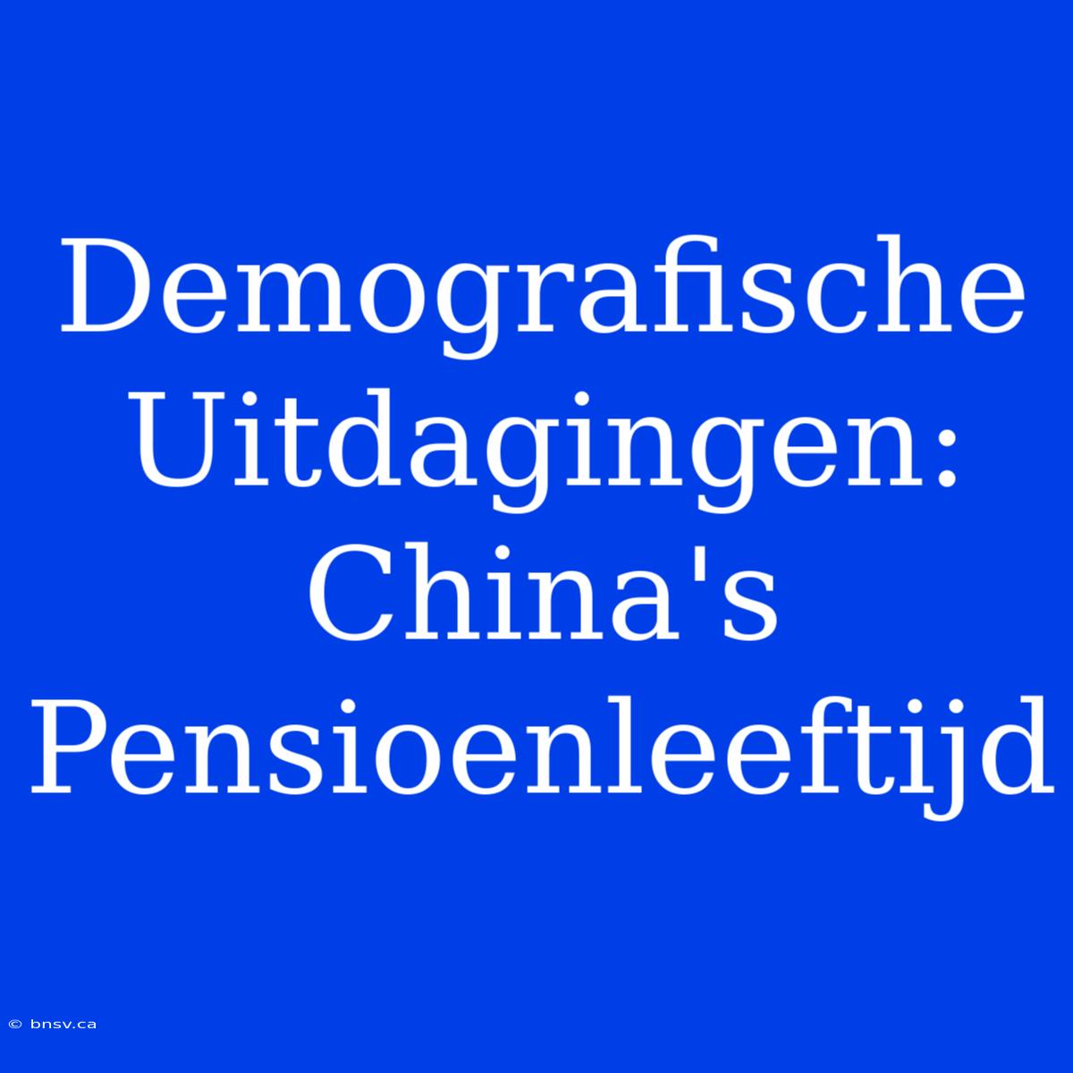 Demografische Uitdagingen: China's Pensioenleeftijd