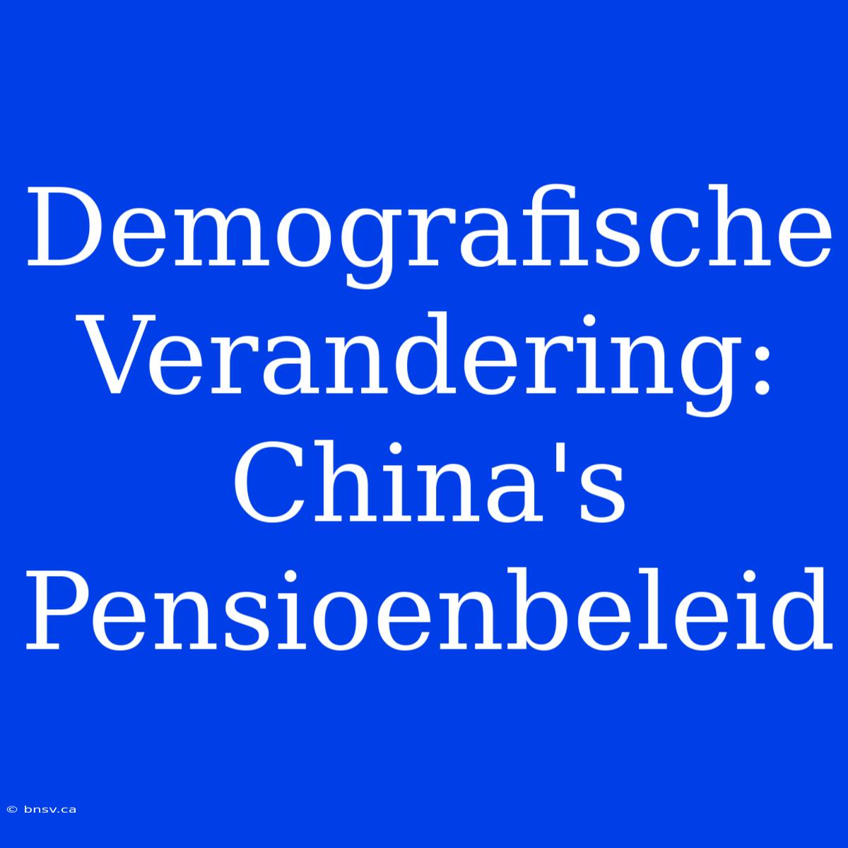 Demografische Verandering: China's Pensioenbeleid