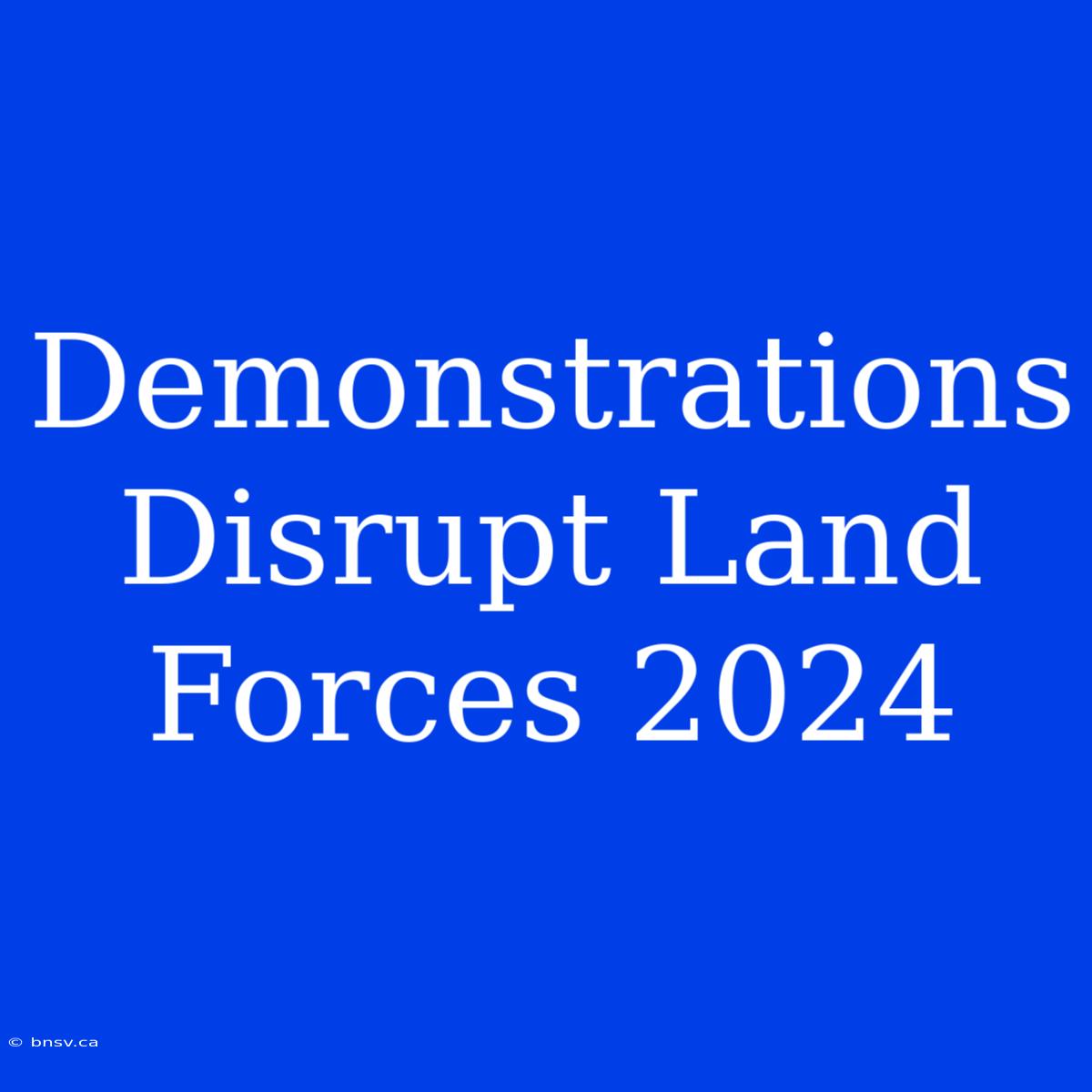 Demonstrations Disrupt Land Forces 2024