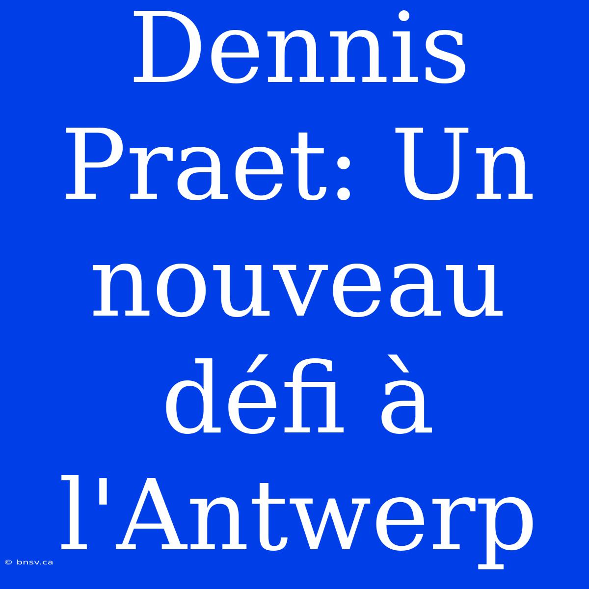 Dennis Praet: Un Nouveau Défi À L'Antwerp