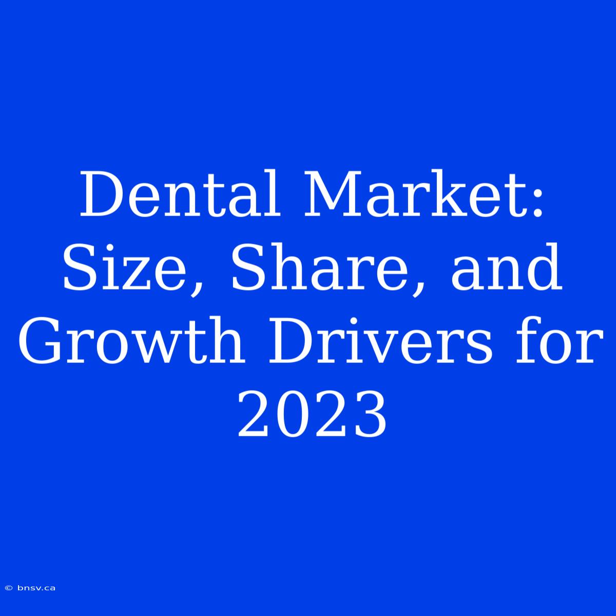 Dental Market: Size, Share, And Growth Drivers For 2023