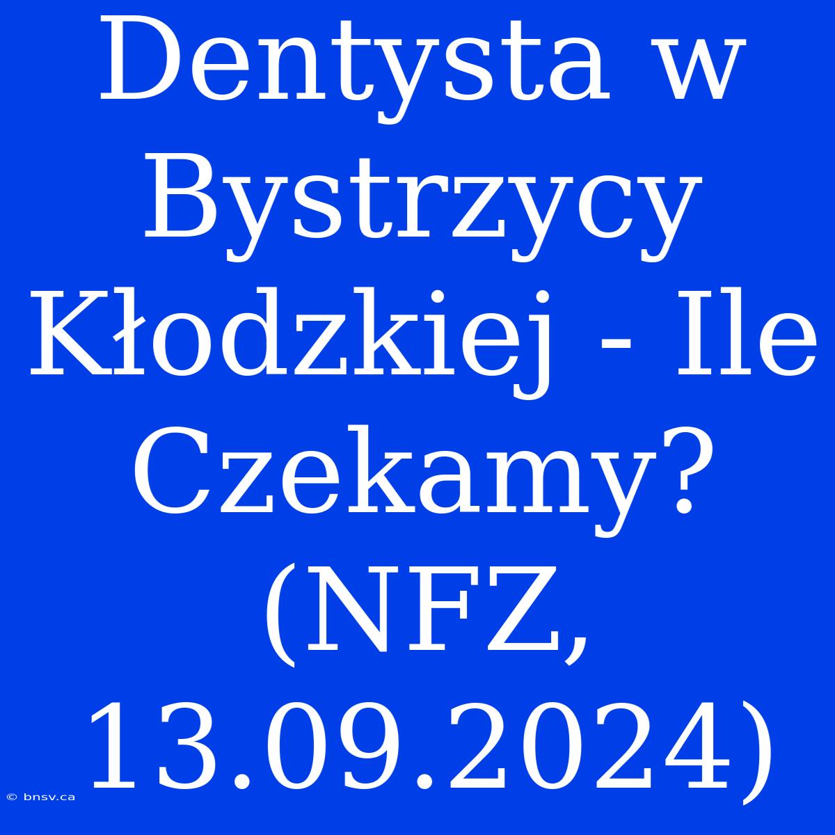 Dentysta W Bystrzycy Kłodzkiej - Ile Czekamy? (NFZ, 13.09.2024)