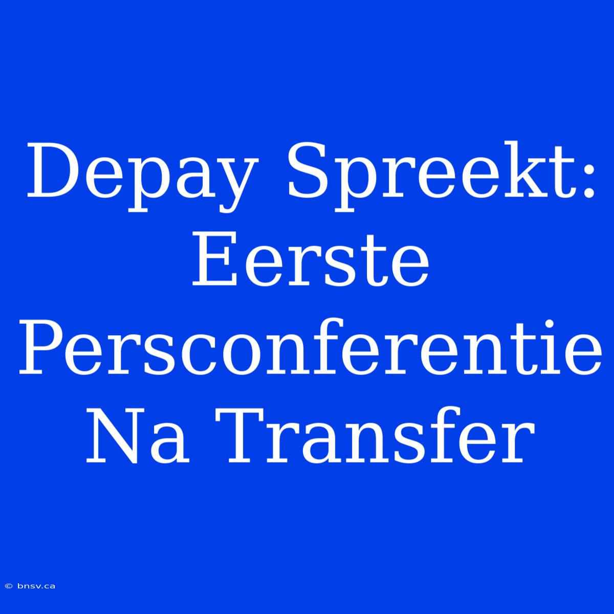 Depay Spreekt: Eerste Persconferentie Na Transfer