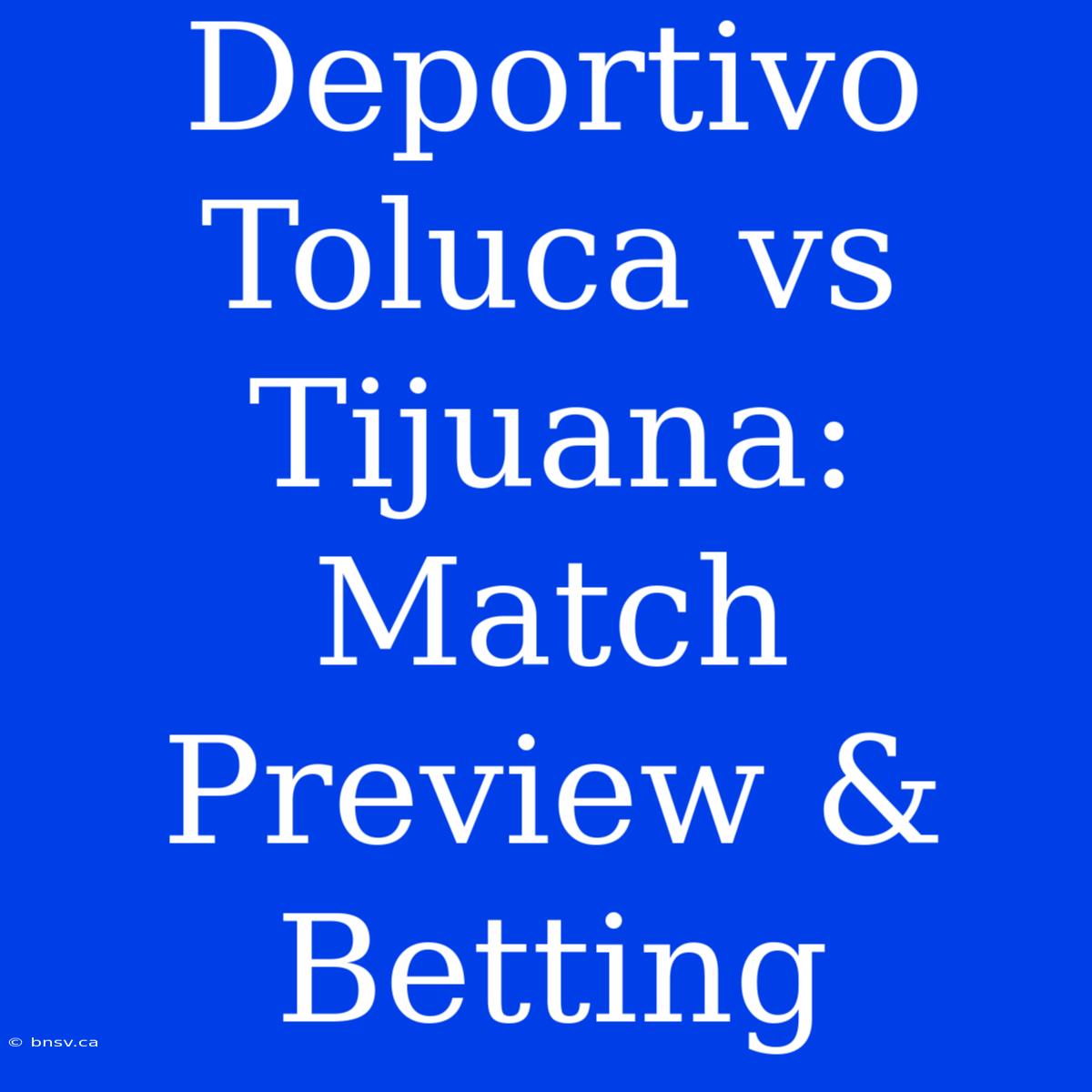 Deportivo Toluca Vs Tijuana: Match Preview & Betting