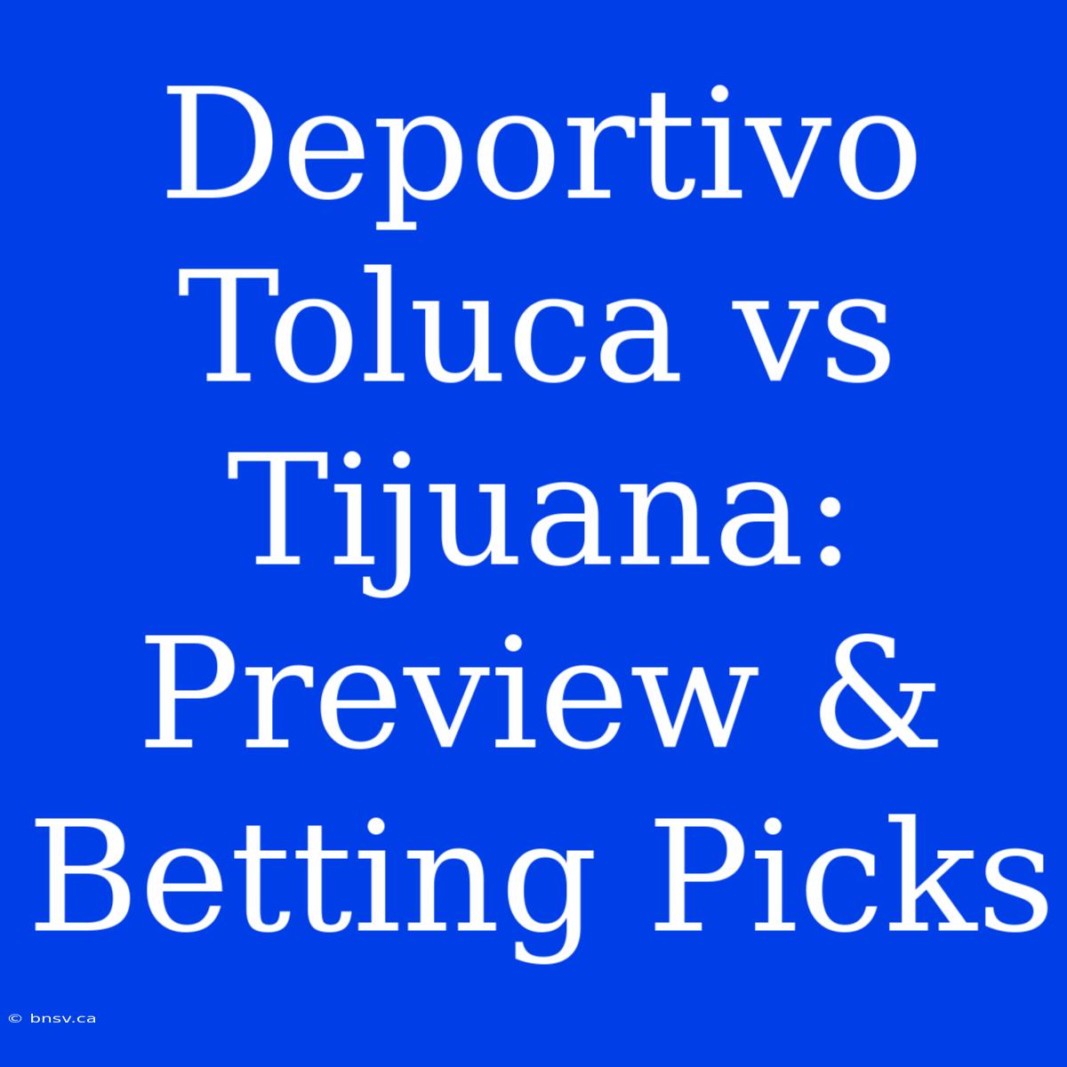 Deportivo Toluca Vs Tijuana: Preview & Betting Picks