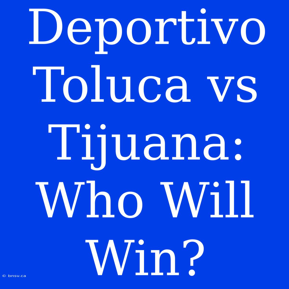 Deportivo Toluca Vs Tijuana: Who Will Win?