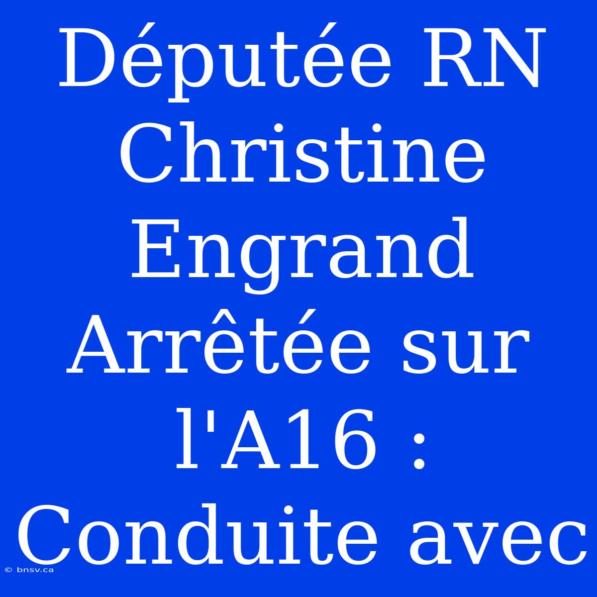 Députée RN Christine Engrand Arrêtée Sur L'A16 : Conduite Avec