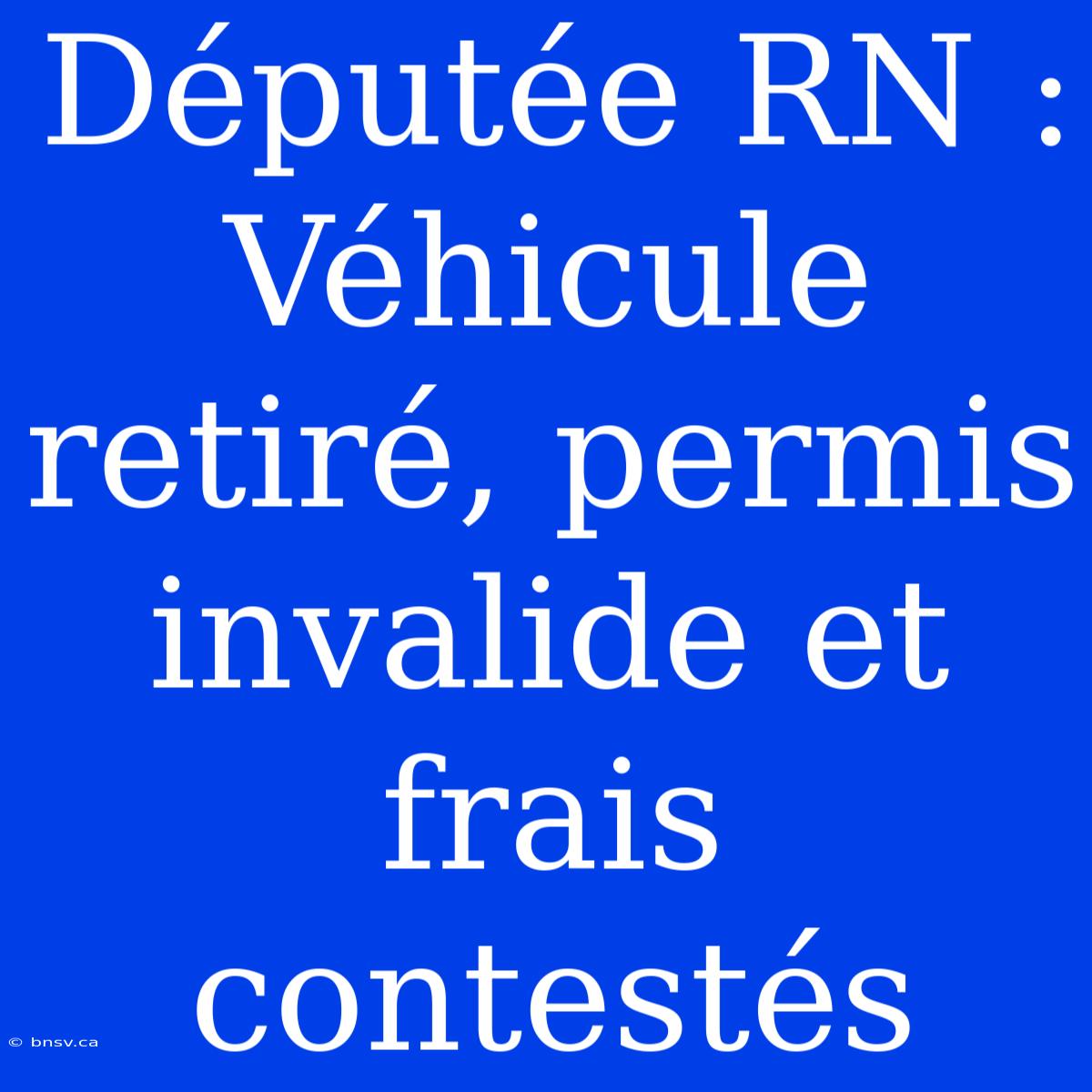 Députée RN : Véhicule Retiré, Permis Invalide Et Frais Contestés