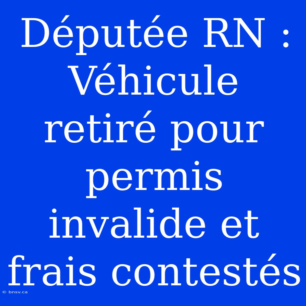 Députée RN : Véhicule Retiré Pour Permis Invalide Et Frais Contestés