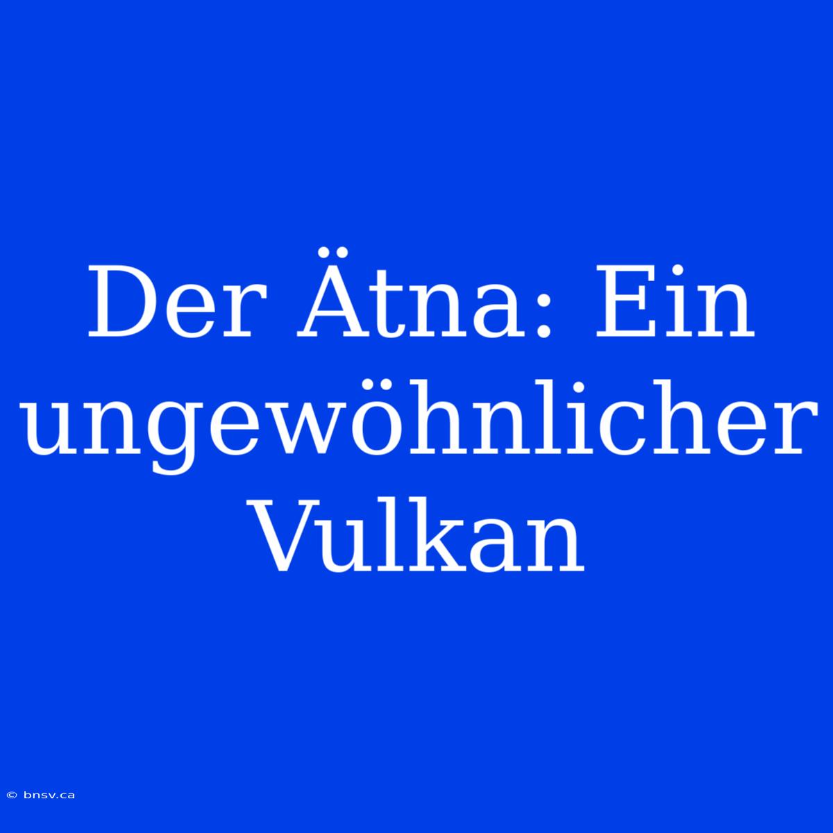 Der Ätna: Ein Ungewöhnlicher Vulkan