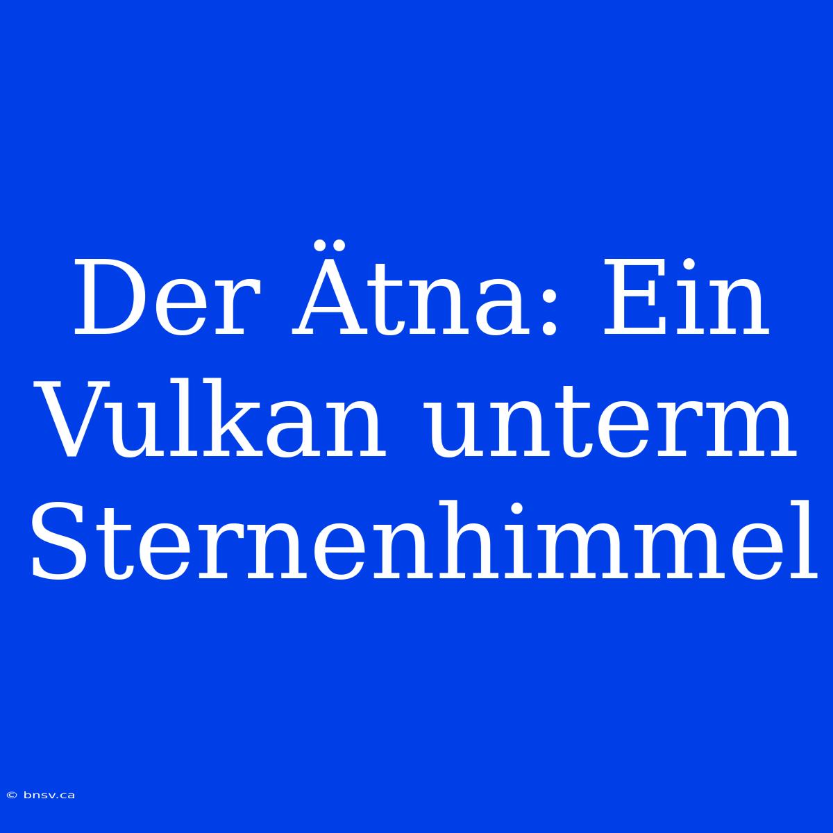 Der Ätna: Ein Vulkan Unterm Sternenhimmel