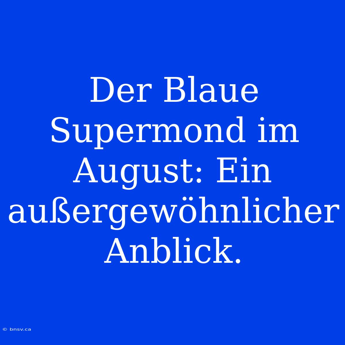 Der Blaue Supermond Im August: Ein Außergewöhnlicher Anblick.