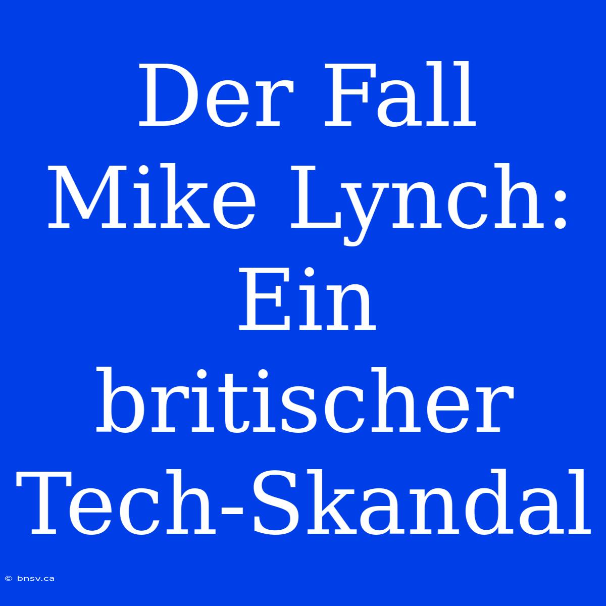 Der Fall Mike Lynch: Ein Britischer Tech-Skandal