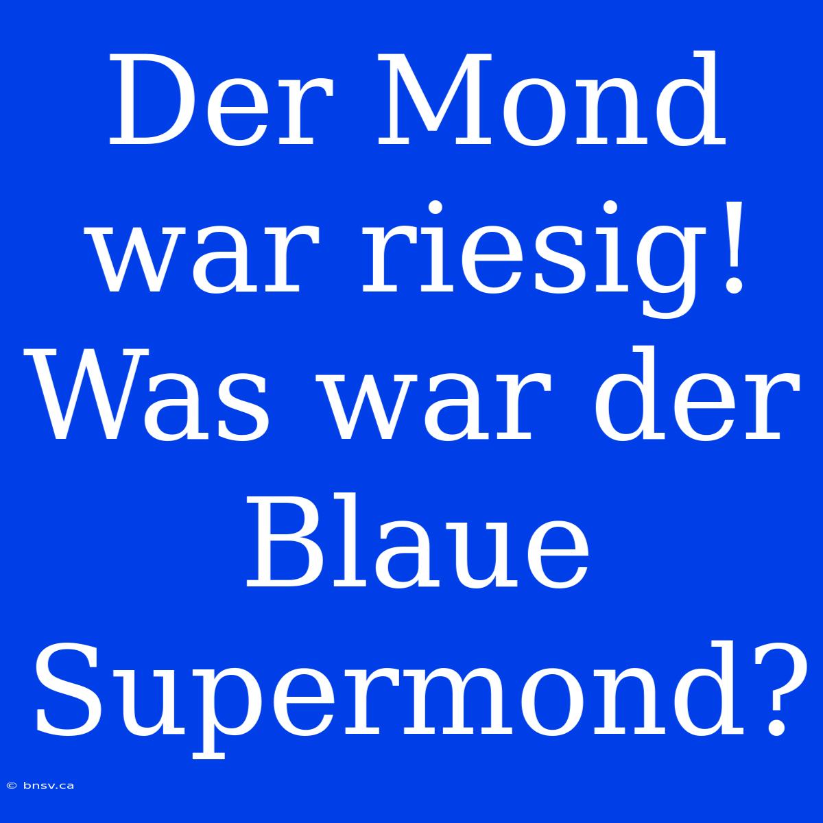 Der Mond War Riesig! Was War Der Blaue Supermond?