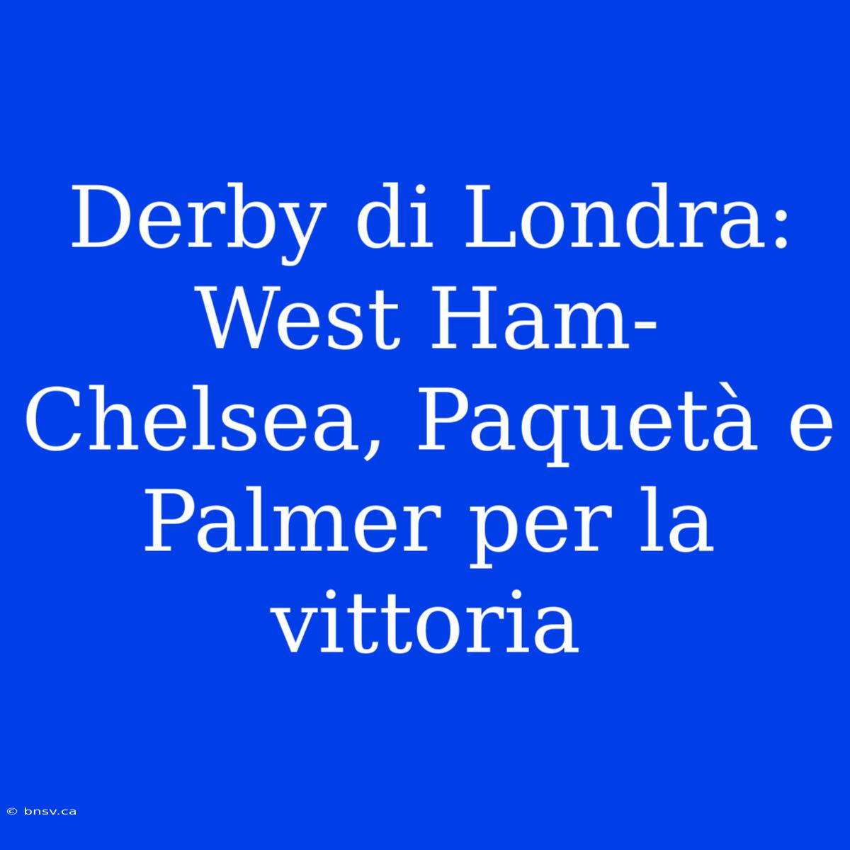 Derby Di Londra: West Ham-Chelsea, Paquetà E Palmer Per La Vittoria