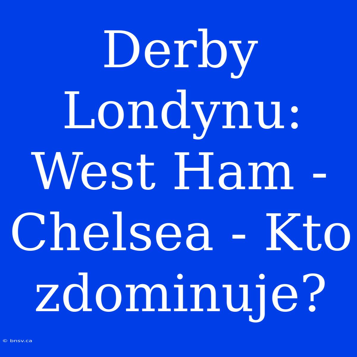 Derby Londynu: West Ham - Chelsea - Kto Zdominuje?