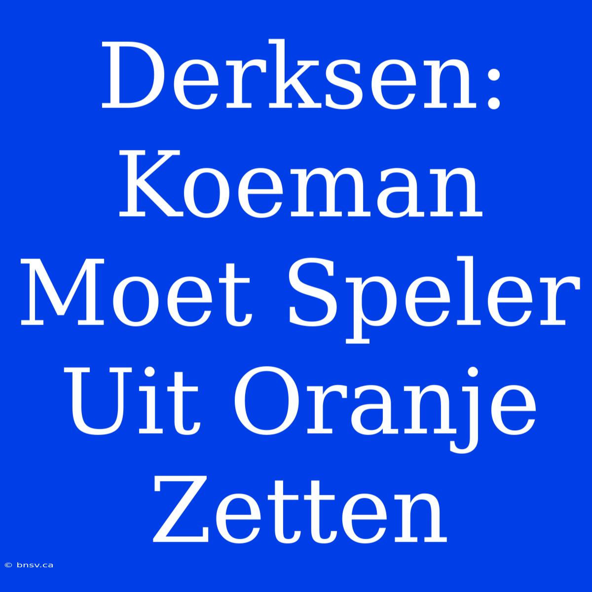 Derksen: Koeman Moet Speler Uit Oranje Zetten