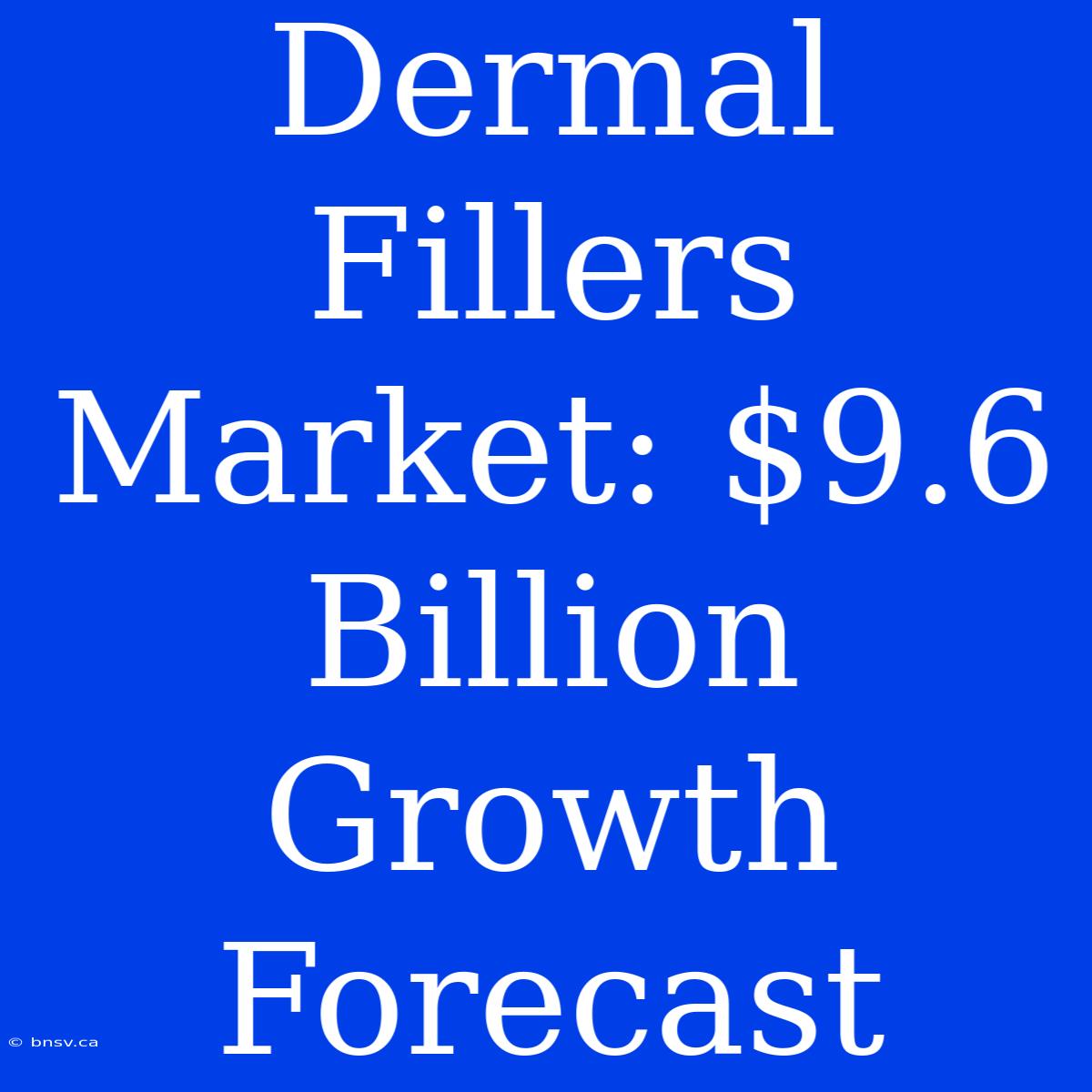 Dermal Fillers Market: $9.6 Billion Growth Forecast