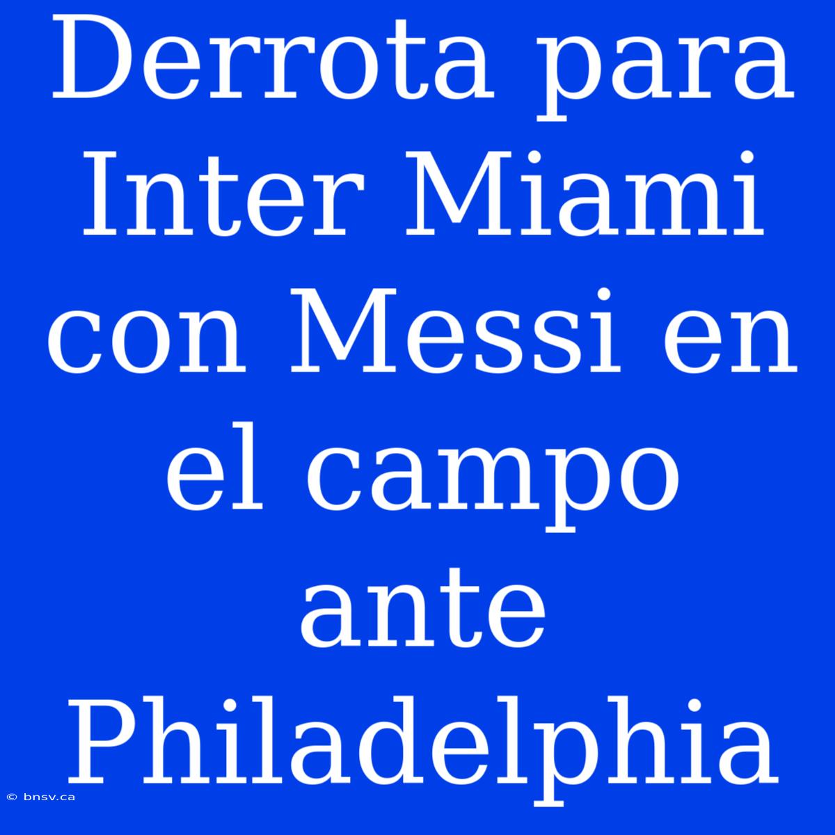 Derrota Para Inter Miami Con Messi En El Campo Ante Philadelphia