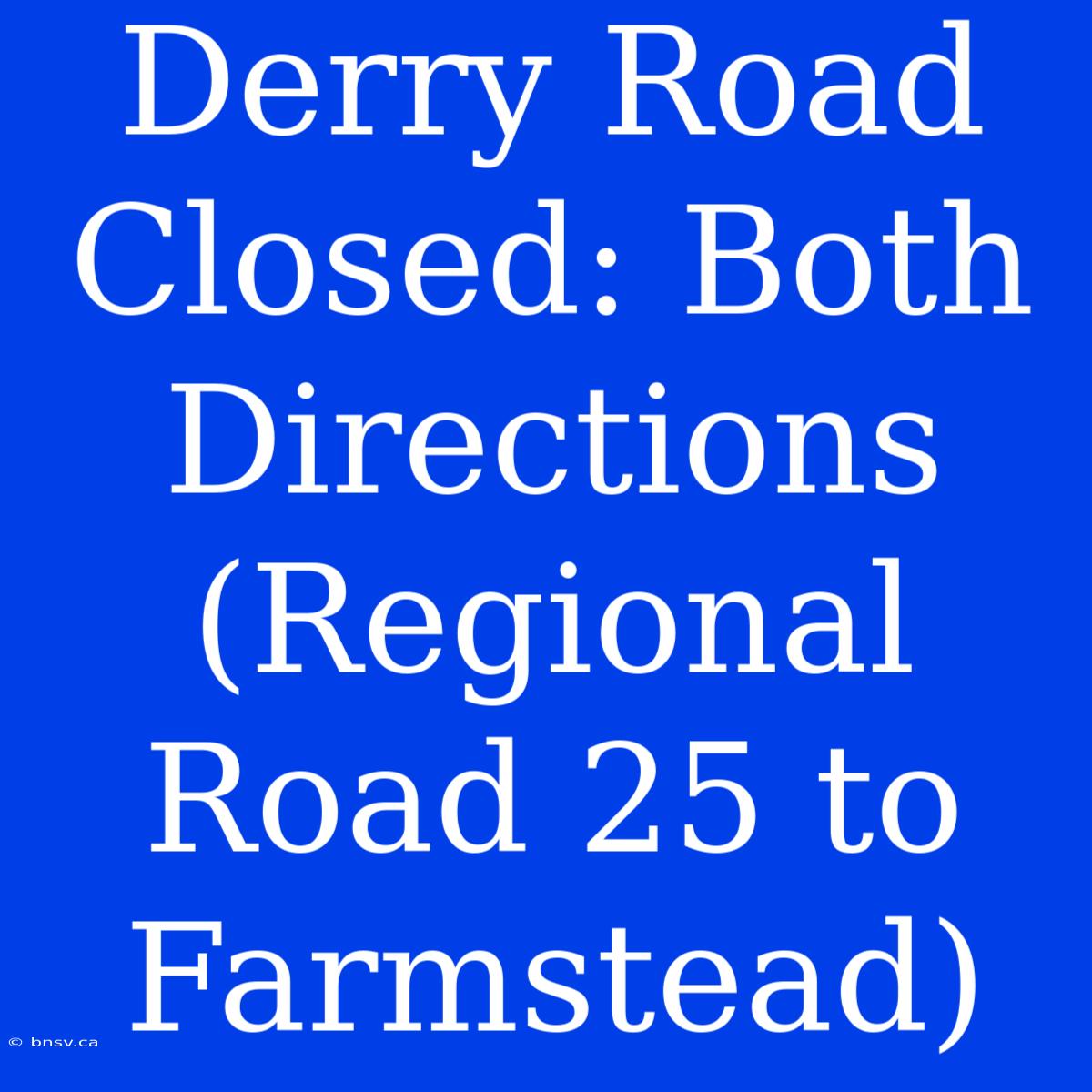 Derry Road Closed: Both Directions (Regional Road 25 To Farmstead)