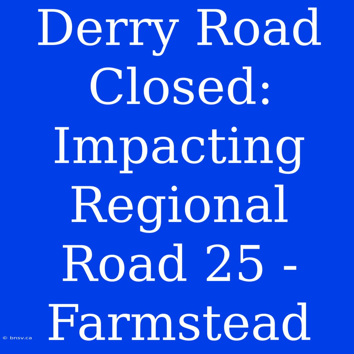 Derry Road Closed: Impacting Regional Road 25 - Farmstead