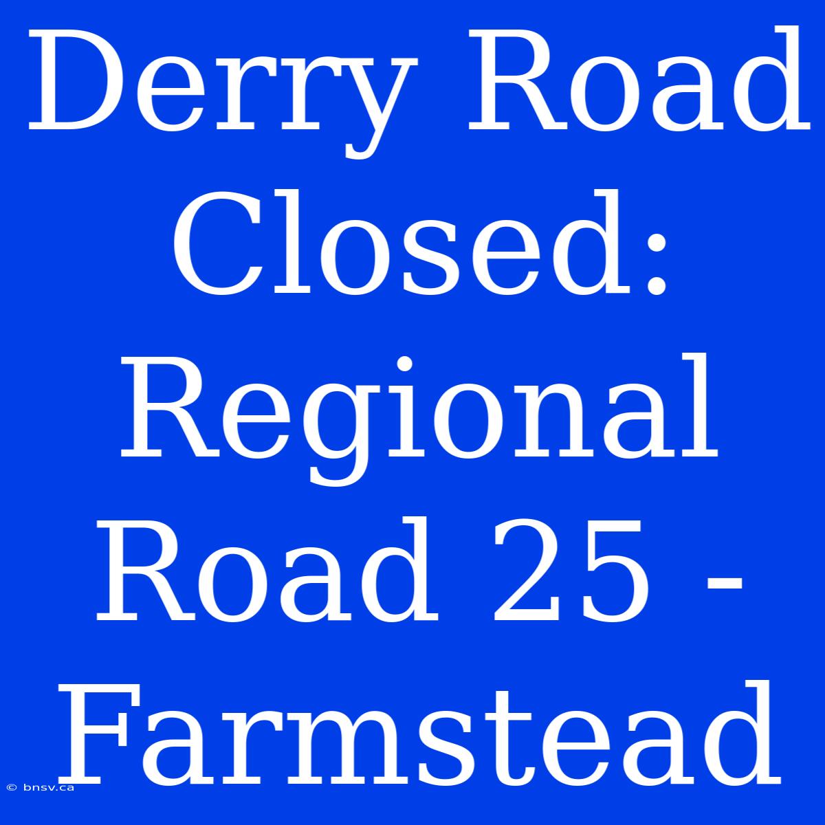 Derry Road Closed: Regional Road 25 - Farmstead