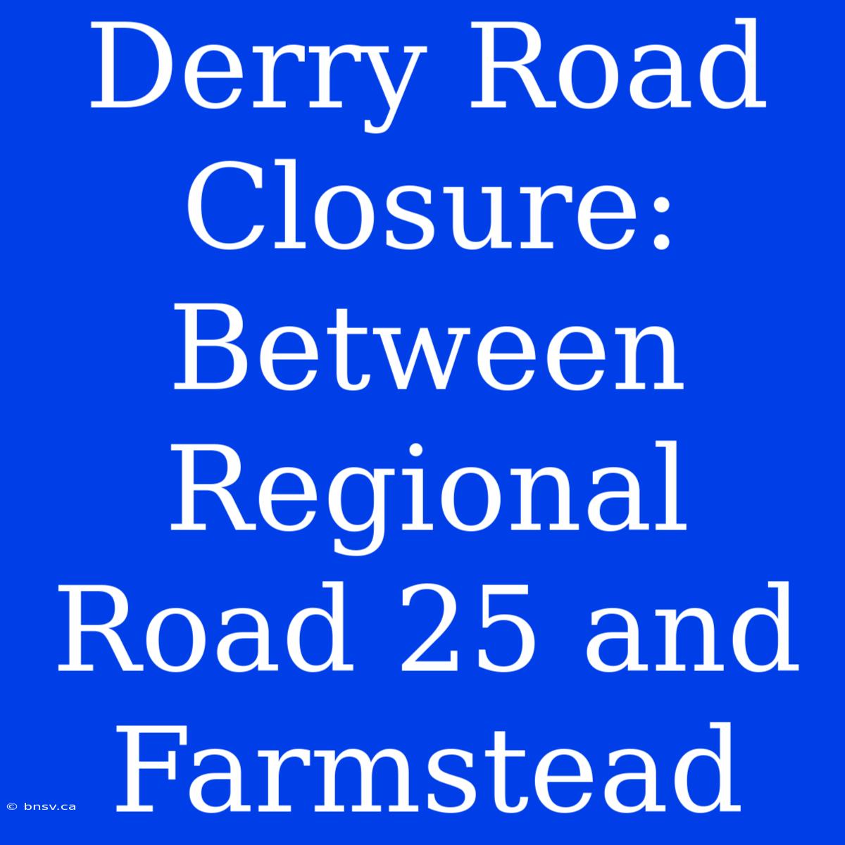 Derry Road Closure: Between Regional Road 25 And Farmstead