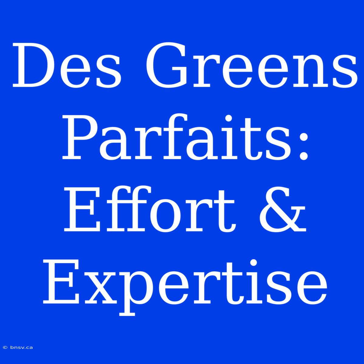 Des Greens Parfaits: Effort & Expertise