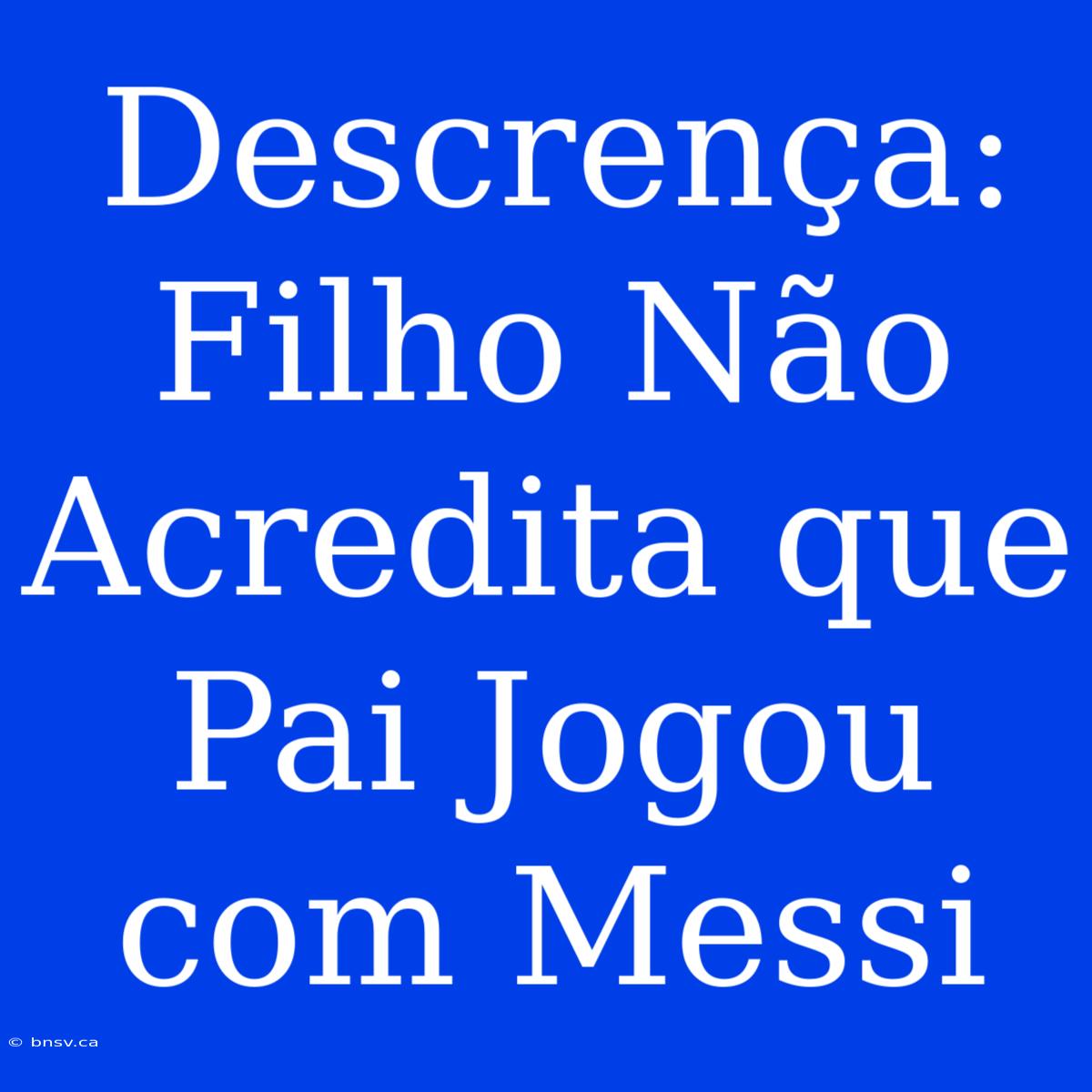 Descrença: Filho Não Acredita Que Pai Jogou Com Messi