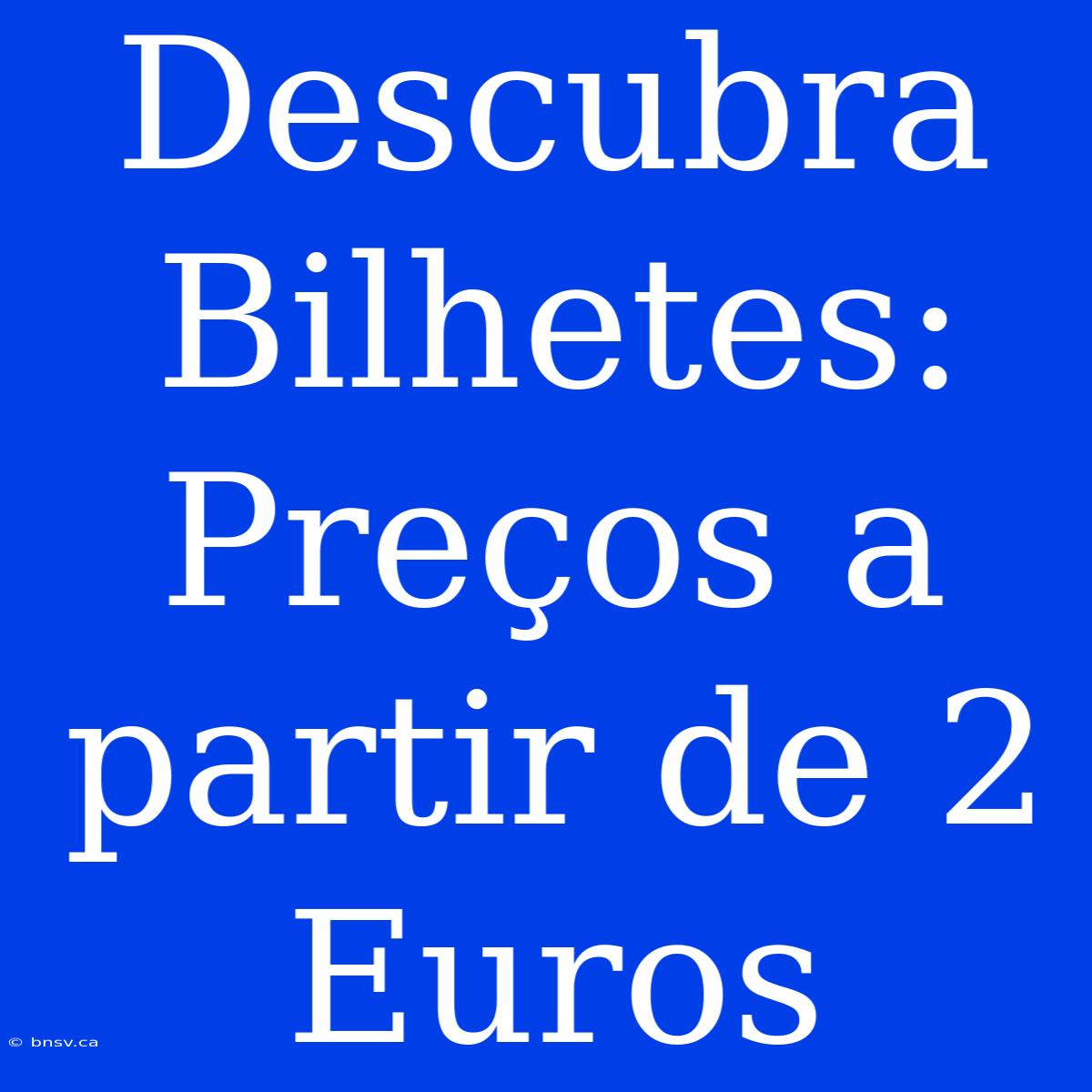 Descubra Bilhetes: Preços A Partir De 2 Euros