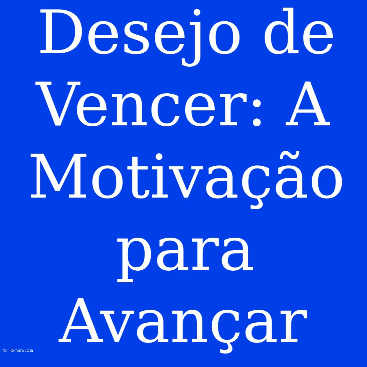 Desejo De Vencer: A Motivação Para Avançar