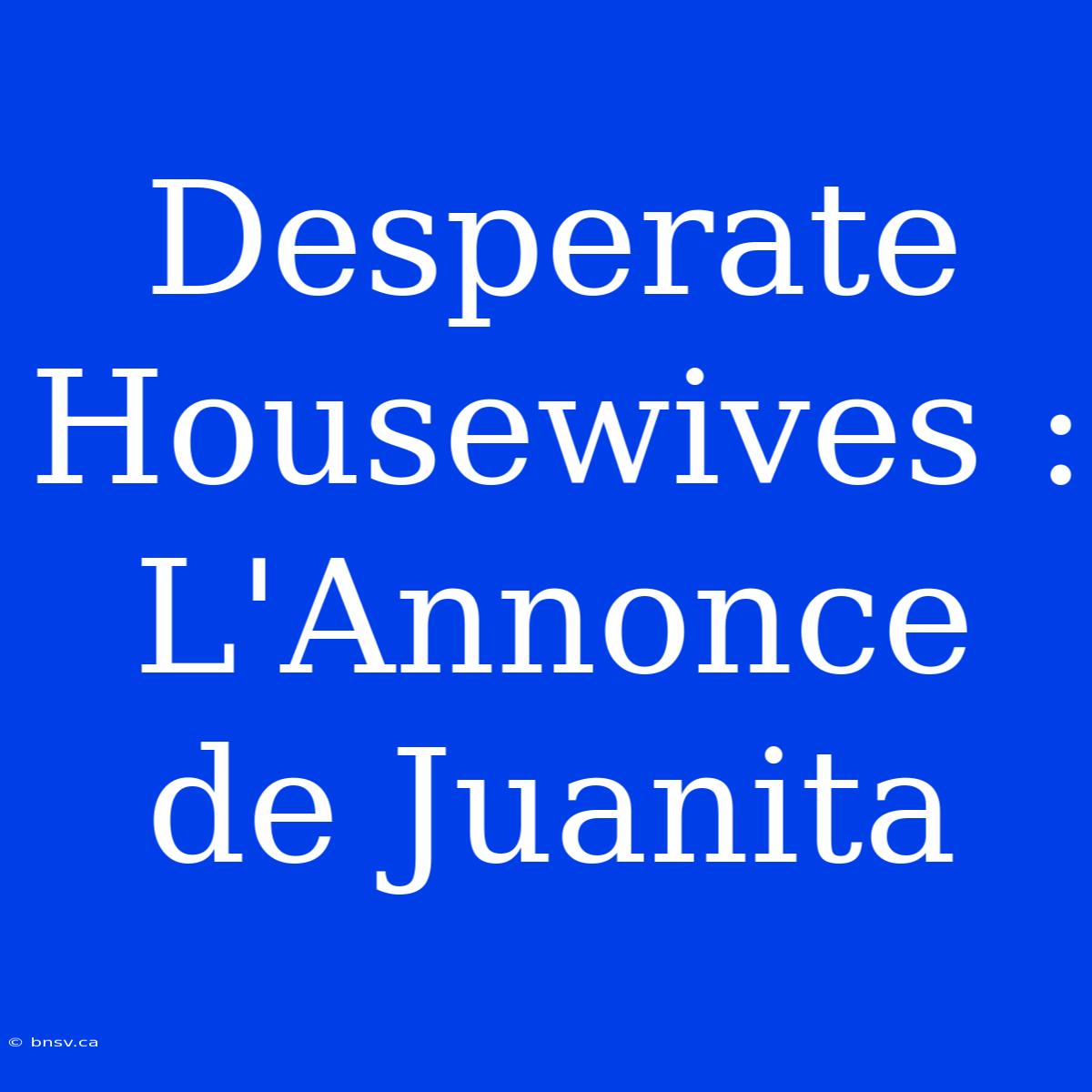 Desperate Housewives : L'Annonce De Juanita