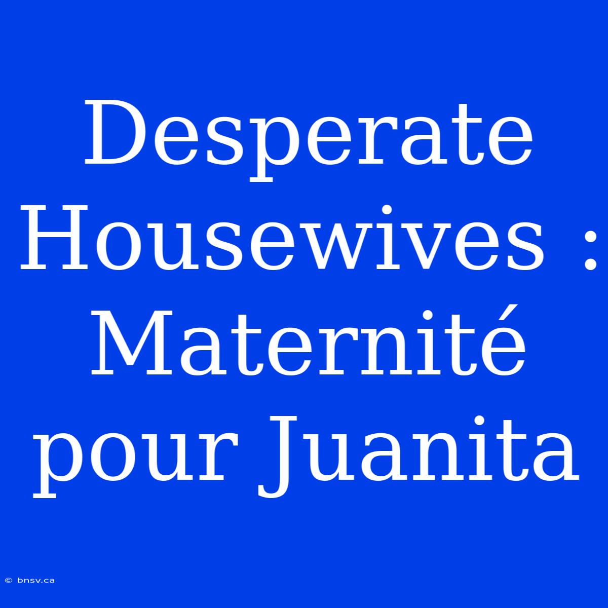 Desperate Housewives : Maternité Pour Juanita