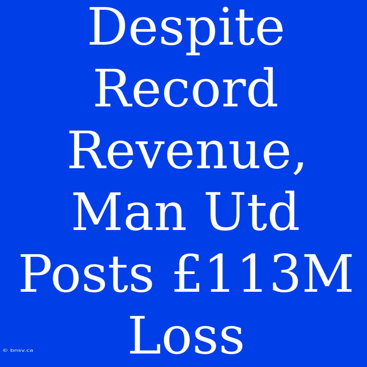 Despite Record Revenue, Man Utd Posts £113M Loss