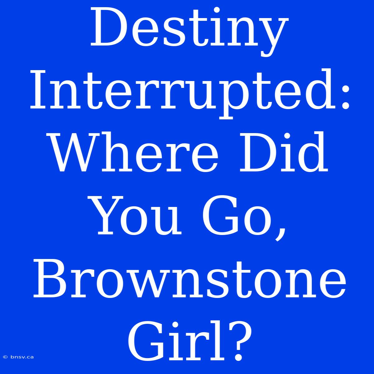 Destiny Interrupted: Where Did You Go, Brownstone Girl?