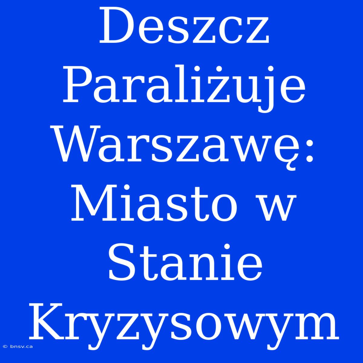 Deszcz Paraliżuje Warszawę: Miasto W Stanie Kryzysowym