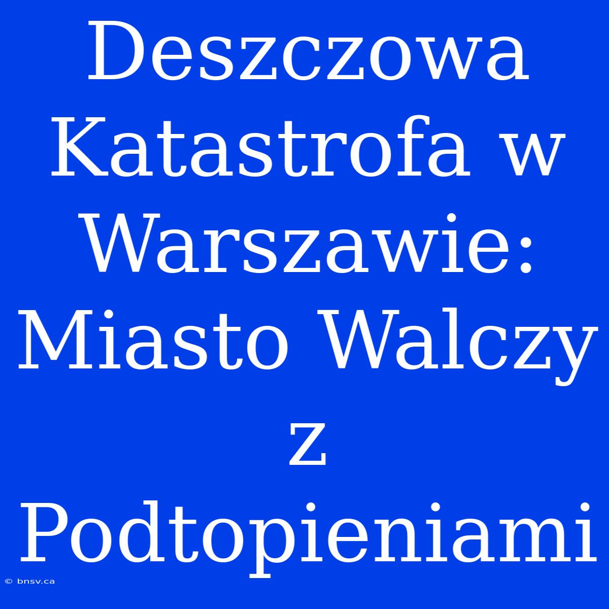 Deszczowa Katastrofa W Warszawie: Miasto Walczy Z Podtopieniami